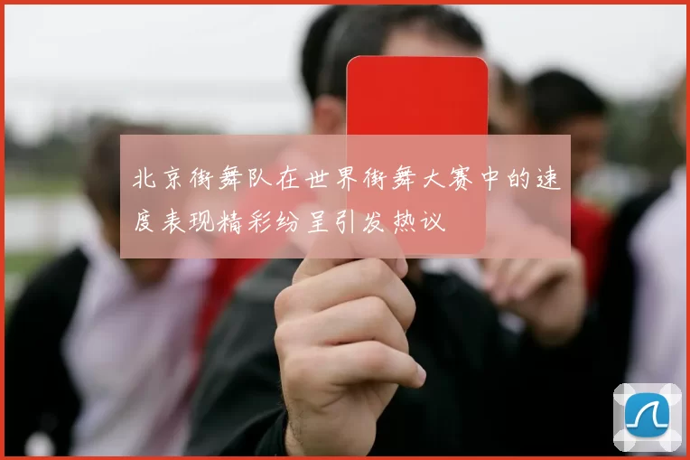 北京街舞队在世界街舞大赛中的速度表现精彩纷呈引发热议