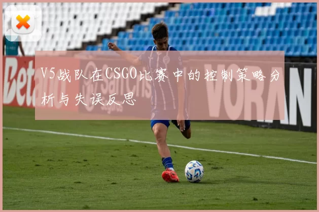 V5战队在CSGO比赛中的控制策略分析与失误反思
