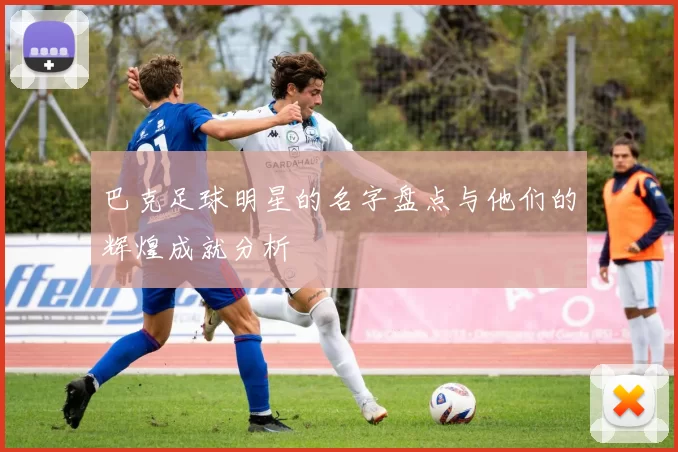 巴克足球明星的名字盘点与他们的辉煌成就分析