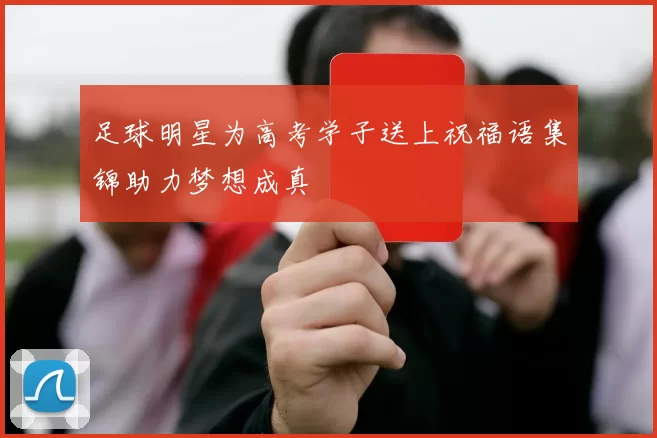 足球明星为高考学子送上祝福语集锦助力梦想成真
