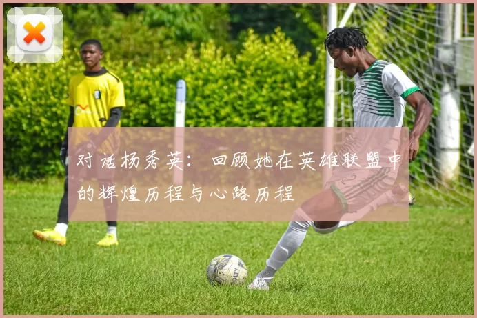 对话杨秀英：回顾她在英雄联盟中的辉煌历程与心路历程