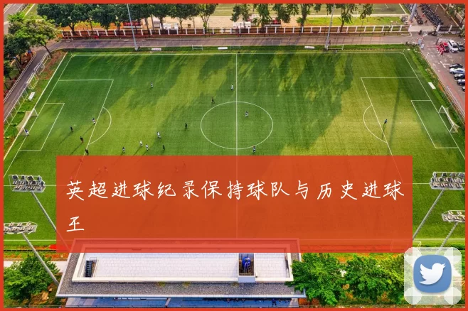 英超进球纪录保持球队与历史进球王