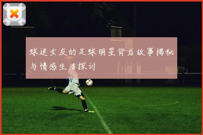 球迷女友的足球明星背后故事揭秘与情感生活探讨