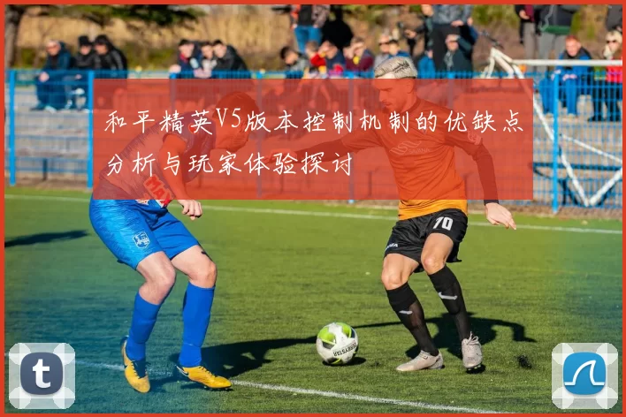 和平精英V5版本控制机制的优缺点分析与玩家体验探讨